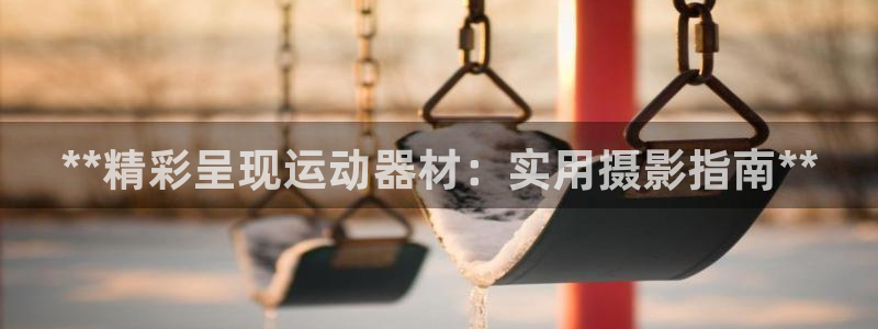 意昂3娱乐：**精彩呈现运动器材：实用摄影指南**