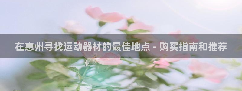 意昂体育3招商电话是多少啊：在惠州寻找运动器材的最佳