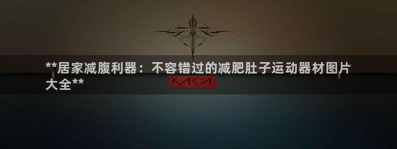 意昂3官方：**居家减腹利器：不容错过的减肥肚子运动