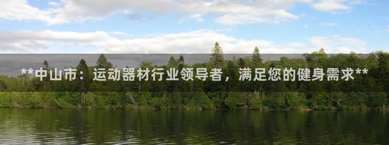注册意昂3：**中山市：运动器材行业领导者，满足您的健身需求