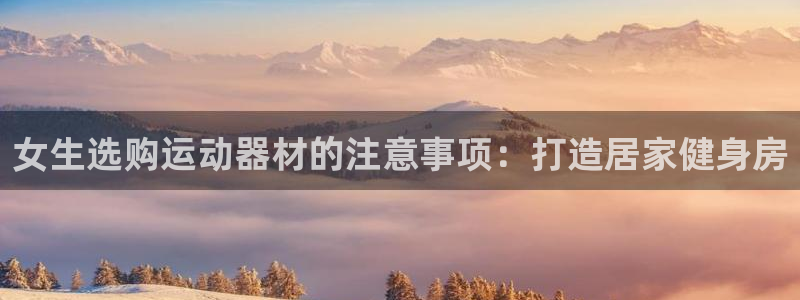 意昂3娱乐40996：女生选购运动器材的注意事项：打造居家健