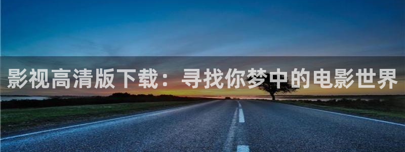 真不卡影院下载：影视高清版下载：寻找你梦中的电影世界