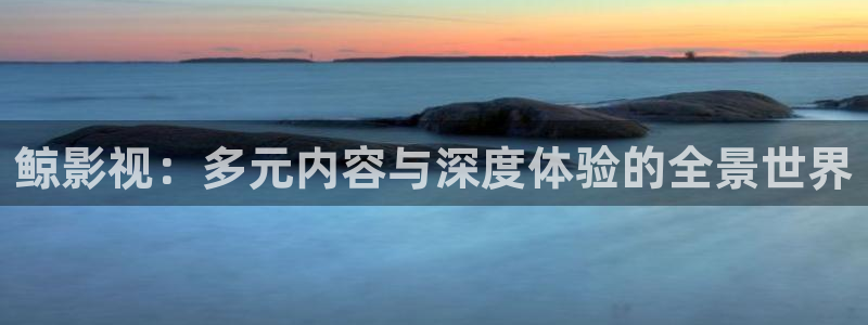 真不卡影院手机：鲸影视：多元内容与深度体验的全景世界
