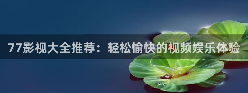 真不卡影视：77影视大全推荐：轻松愉快的视频娱乐体验