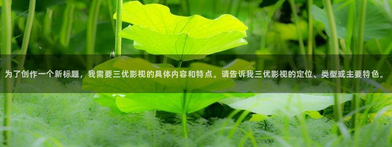 真不卡影视安卓下载：为了创作一个新标题，我需要三优影视的具体内容和特点。请告诉我三优影视的定位、类型或主要特色。